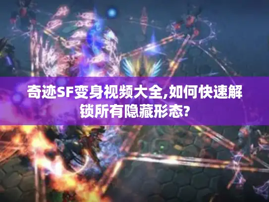 奇迹SF变身视频大全,如何快速解锁所有隐藏形态?