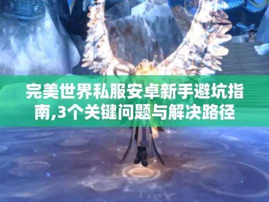 完美世界私服安卓新手避坑指南,3个关键问题与解决路径 完美世界私服安卓新手避坑指南,3个关键问题与解决路径