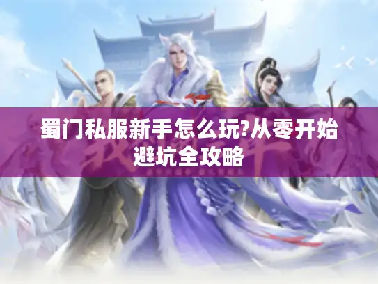 蜀门私服新手怎么玩?从零开始避坑全攻略