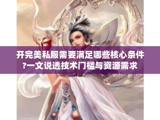 开完美私服需要满足哪些核心条件?一文说透技术门槛与资源需求