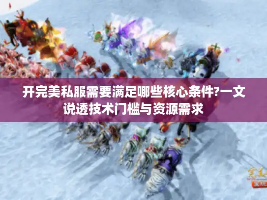 开完美私服需要满足哪些核心条件?一文说透技术门槛与资源需求