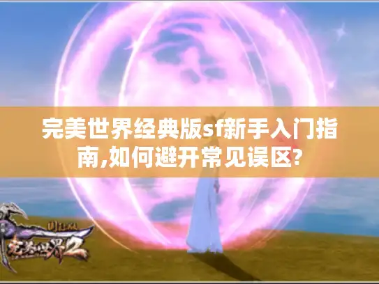 完美世界经典版sf新手入门指南,如何避开常见误区? 完美世界经典版sf新手入门指南,如何避开常见误区?