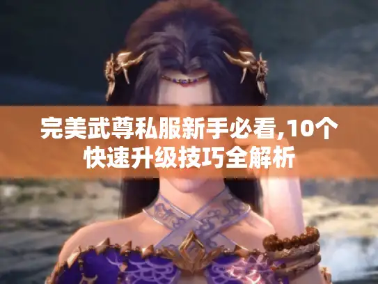 完美武尊私服新手必看,10个快速升级技巧全解析