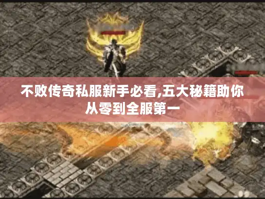 不败传奇私服新手必看,五大秘籍助你从零到全服第一 不败传奇私服新手必看,五大秘籍助你从零到全服第一