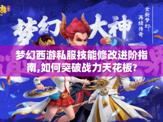 梦幻西游私服技能修改进阶指南,如何突破战力天花板?