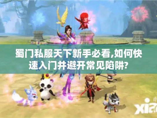 蜀门私服天下新手必看,如何快速入门并避开常见陷阱? 蜀门私服天下新手必看,如何快速入门并避开常见陷阱?