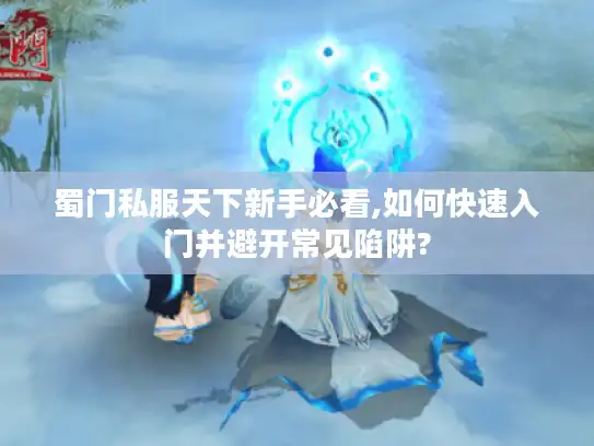 蜀门私服天下新手必看,如何快速入门并避开常见陷阱? 蜀门私服天下新手必看,如何快速入门并避开常见陷阱?
