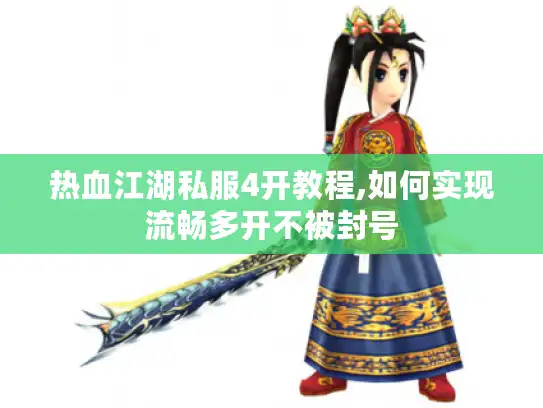 热血江湖私服4开教程,如何实现流畅多开不被封号