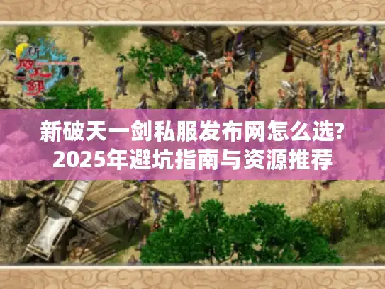 新破天一剑私服发布网怎么选?2025年避坑指南与资源推荐
