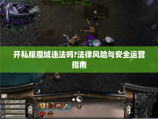 开私服魔域违法吗?法律风险与安全运营指南 开私服魔域违法吗?法律风险与安全运营指南