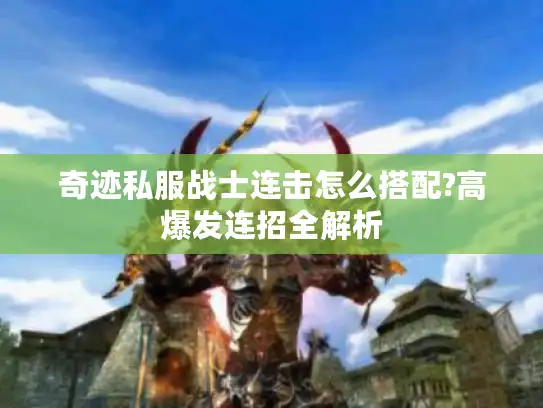 奇迹私服战士连击怎么搭配?高爆发连招全解析