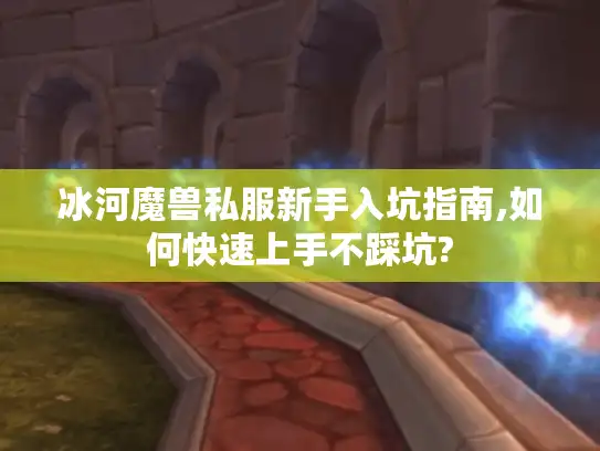 冰河魔兽私服新手入坑指南,如何快速上手不踩坑?