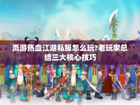 页游热血江湖私服怎么玩?老玩家总结三大核心技巧