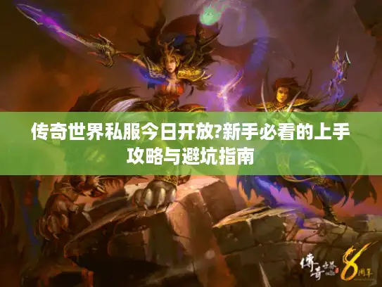 传奇世界私服今日开放?新手必看的上手攻略与避坑指南