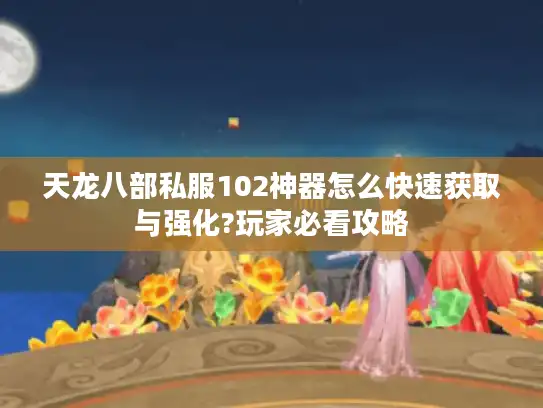 天龙八部私服102神器怎么快速获取与强化?玩家必看攻略