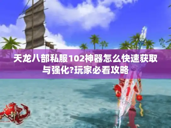 天龙八部私服102神器怎么快速获取与强化?玩家必看攻略