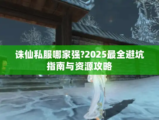 诛仙私服哪家强?2025最全避坑指南与资源攻略 诛仙私服哪家强?2025最全避坑指南与资源攻略