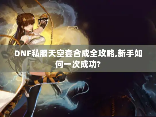 DNF私服天空套合成全攻略,新手如何一次成功?