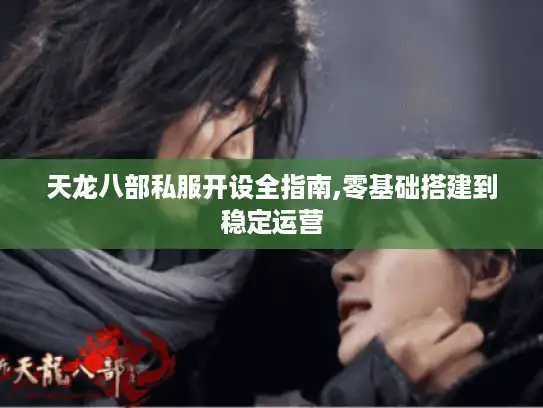 天龙八部私服开设全指南,零基础搭建到稳定运营