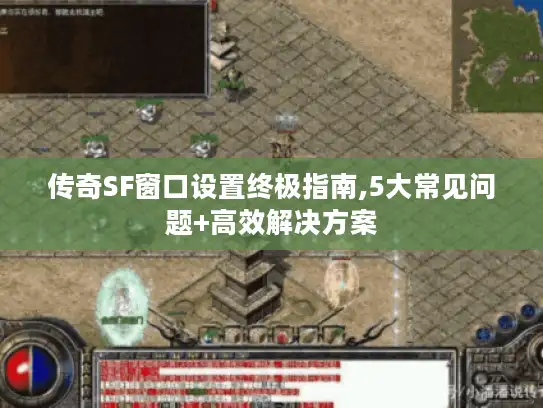 传奇SF窗口设置终极指南,5大常见问题+高效解决方案