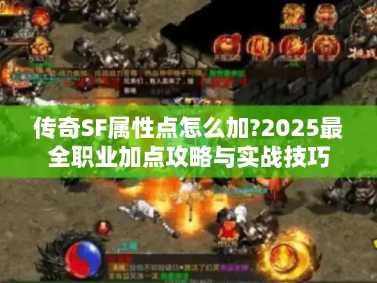 传奇SF属性点怎么加?2025最全职业加点攻略与实战技巧 传奇SF属性点怎么加?2025最全职业加点攻略与实战技巧