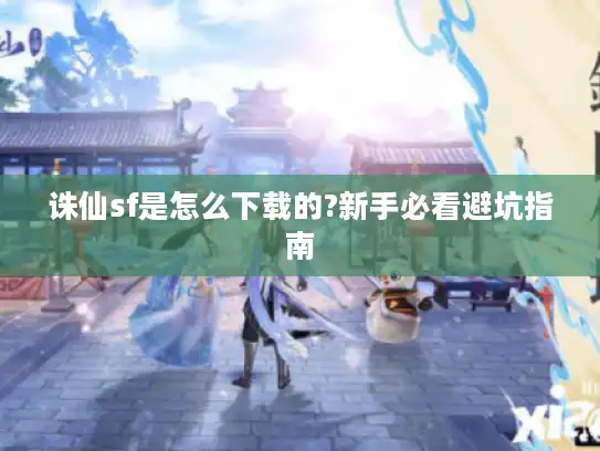 诛仙sf是怎么下载的?新手必看避坑指南 诛仙sf是怎么下载的?新手必看避坑指南