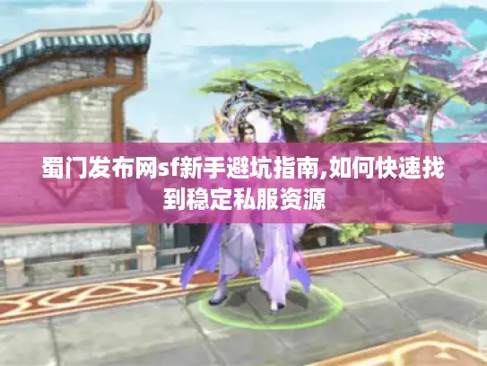 蜀门发布网sf新手避坑指南,如何快速找到稳定私服资源 蜀门发布网sf新手避坑指南,如何快速找到稳定私服资源