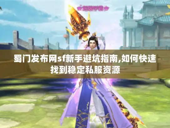 蜀门发布网sf新手避坑指南,如何快速找到稳定私服资源 蜀门发布网sf新手避坑指南,如何快速找到稳定私服资源