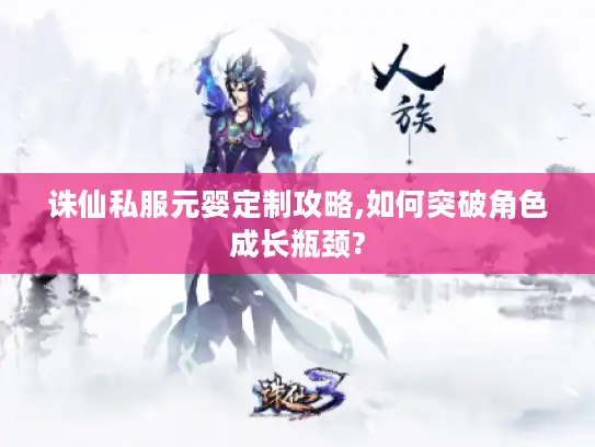 诛仙私服元婴定制攻略,如何突破角色成长瓶颈?