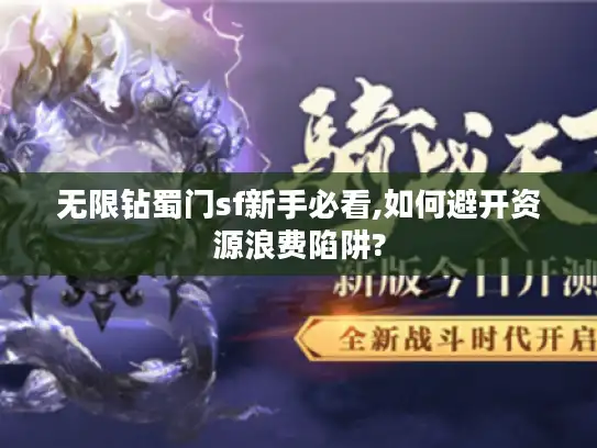 无限钻蜀门sf新手必看,如何避开资源浪费陷阱? 无限钻蜀门sf新手必看,如何避开资源浪费陷阱?