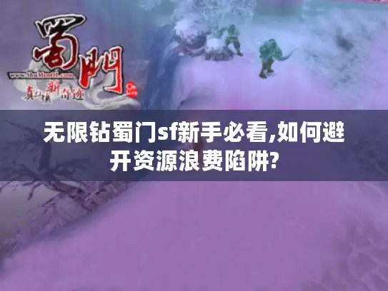 无限钻蜀门sf新手必看,如何避开资源浪费陷阱? 无限钻蜀门sf新手必看,如何避开资源浪费陷阱?