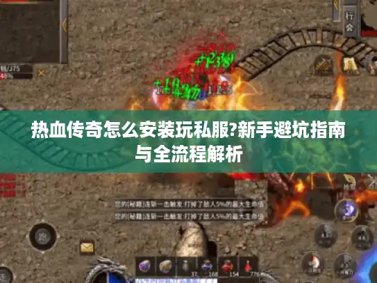 热血传奇怎么安装玩私服?新手避坑指南与全流程解析