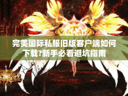 完美国际私服旧版客户端如何下载?新手必看避坑指南