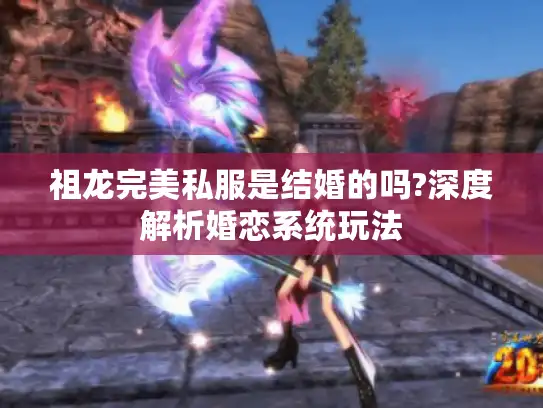 祖龙完美私服是结婚的吗?深度解析婚恋系统玩法