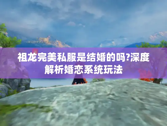 祖龙完美私服是结婚的吗?深度解析婚恋系统玩法