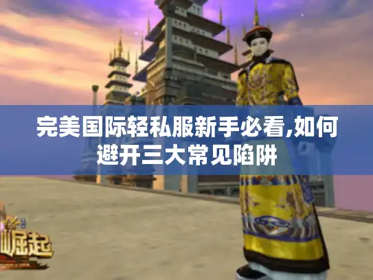 完美国际轻私服新手必看,如何避开三大常见陷阱 完美国际轻私服新手必看,如何避开三大常见陷阱