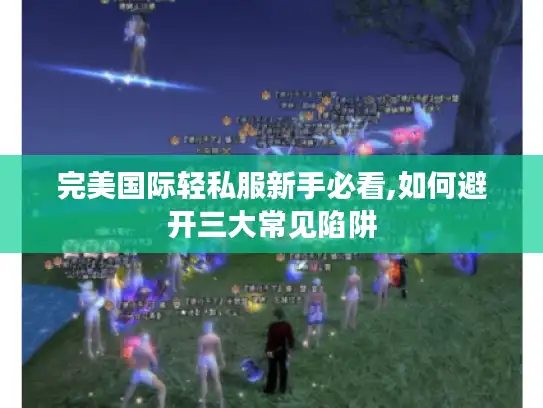 完美国际轻私服新手必看,如何避开三大常见陷阱 完美国际轻私服新手必看,如何避开三大常见陷阱