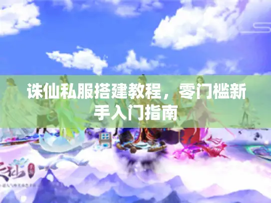 诛仙私服搭建教程，零门槛新手入门指南