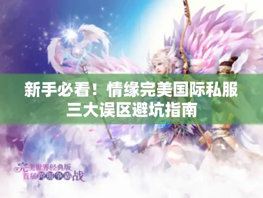 新手必看！情缘完美国际私服三大误区避坑指南