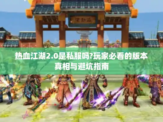 热血江湖2.0是私服吗?玩家必看的版本真相与避坑指南