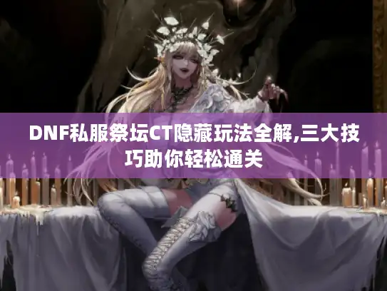 DNF私服祭坛CT隐藏玩法全解,三大技巧助你轻松通关