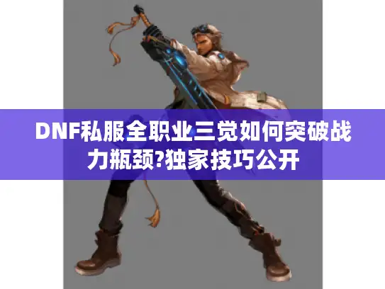 DNF私服全职业三觉如何突破战力瓶颈?独家技巧公开