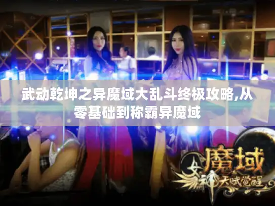 武动乾坤之异魔域大乱斗终极攻略,从零基础到称霸异魔域