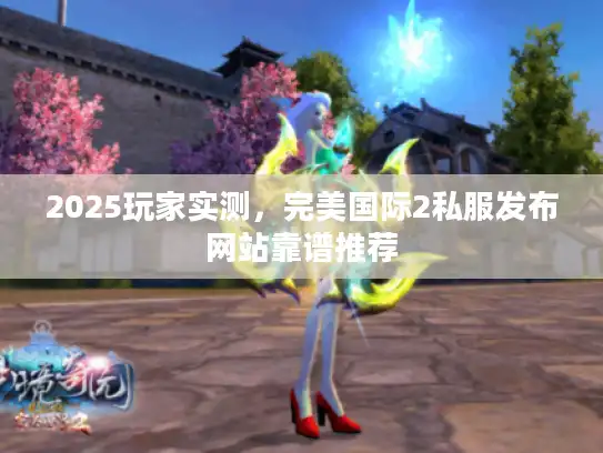 2025玩家实测，完美国际2私服发布网站靠谱推荐