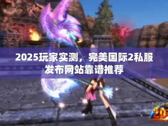 2025玩家实测，完美国际2私服发布网站靠谱推荐