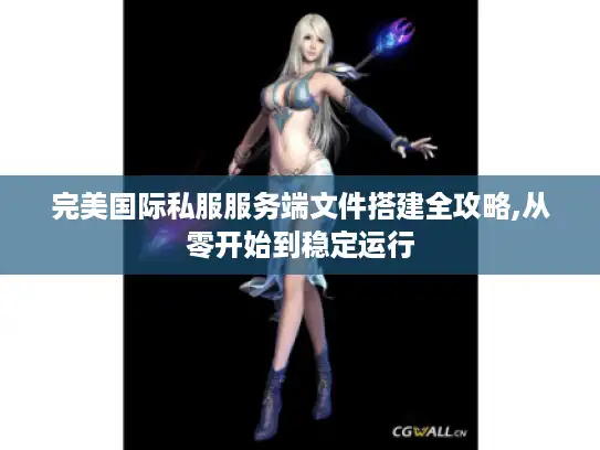 完美国际私服服务端文件搭建全攻略,从零开始到稳定运行
