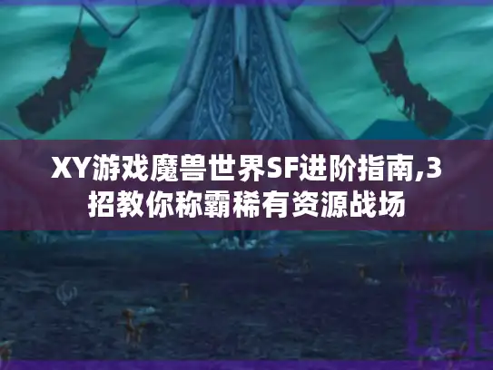 XY游戏魔兽世界SF进阶指南,3招教你称霸稀有资源战场