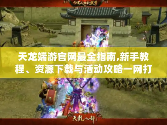 天龙端游官网最全指南,新手教程、资源下载与活动攻略一网打尽