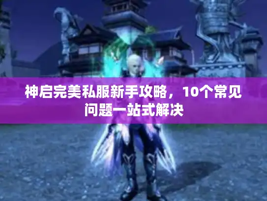神启完美私服新手攻略，10个常见问题一站式解决