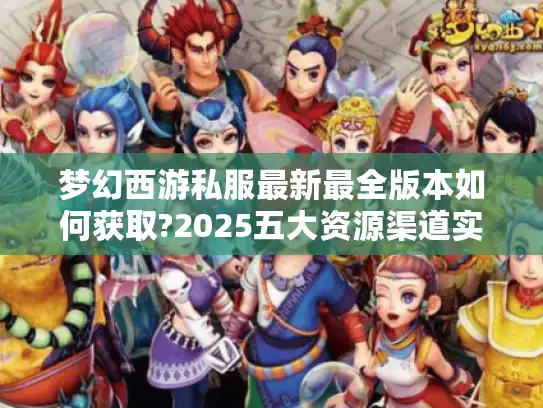梦幻西游私服最新最全版本如何获取?2025五大资源渠道实测 梦幻西游私服最新最全版本如何获取?2025五大资源渠道实测